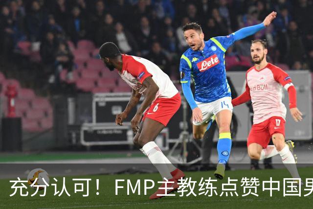 充分认可！FMP主教练点赞中国男篮1人，并伸出了橄榄枝
