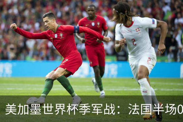 美加墨世界杯季军战：法国半场0-3英格兰！破44年双纪录，德尚谢幕惨案预定